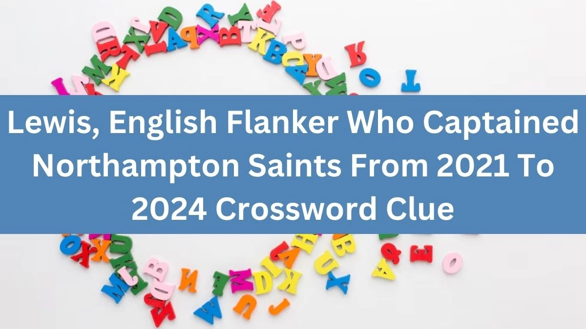 Lewis, English Flanker Who Captained Northampton Saints From 2021 To 2024 Crossword Clue Puzzle Answer from July 30, 2024