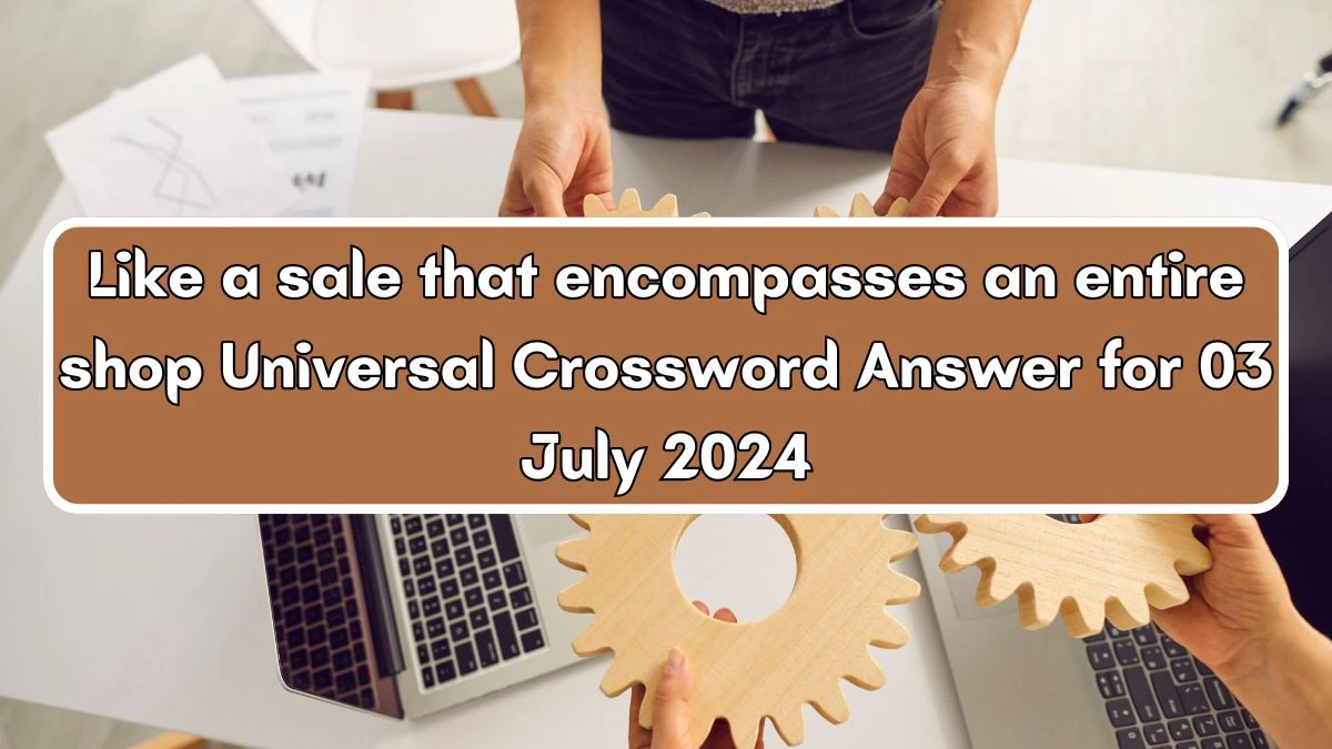 Universal Like a sale that encompasses an entire shop Crossword Clue Puzzle Answer from July 03, 2024