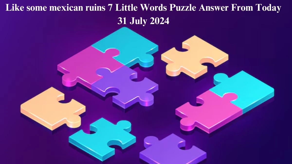 Like some mexican ruins 7 Little Words Puzzle Answer from July 31, 2024