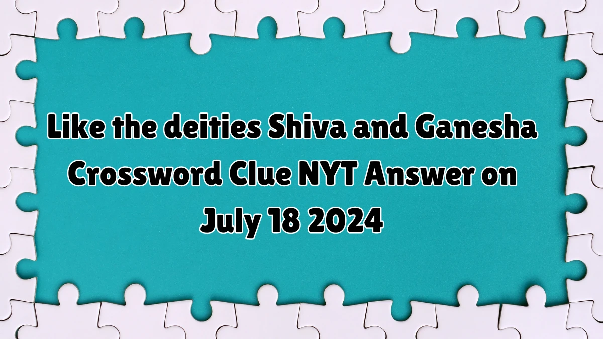 NYT Like the deities Shiva and Ganesha Crossword Clue Puzzle Answer from July 18, 2024