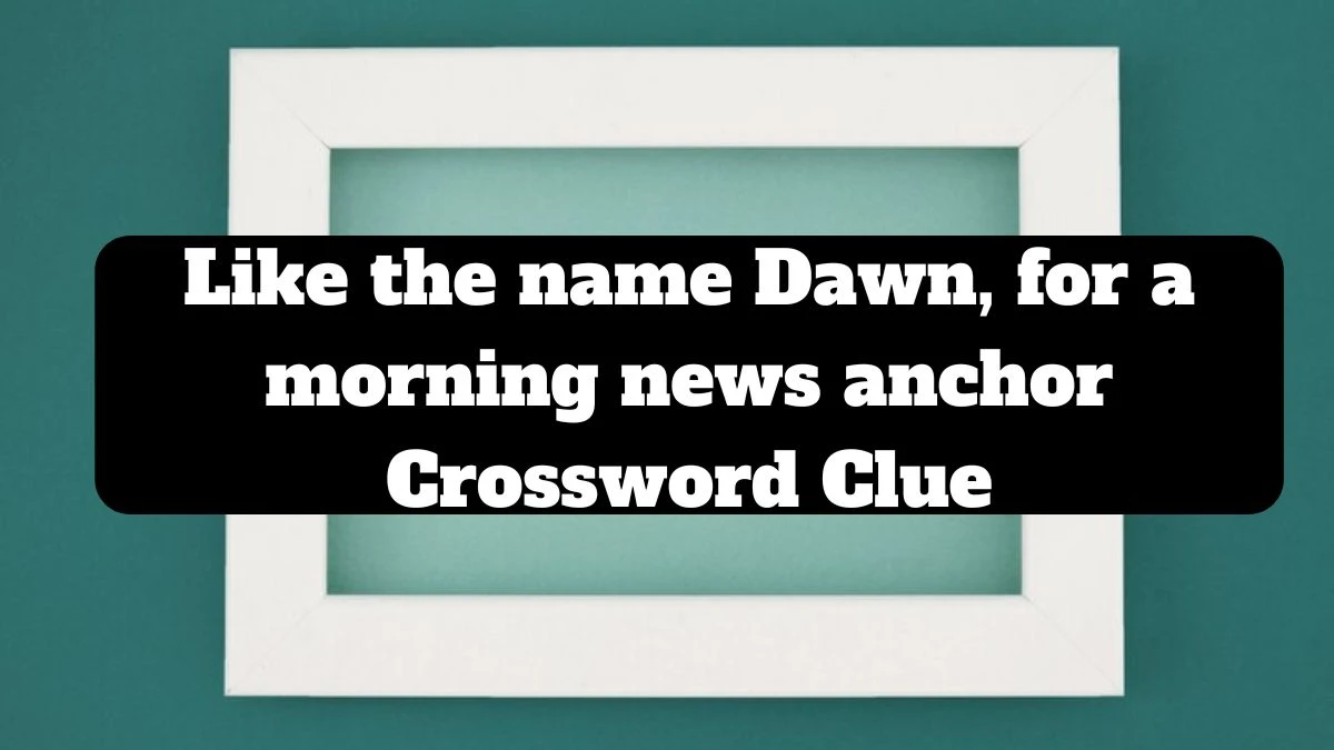 Like the name Dawn, for a morning news anchor Crossword Clue Universal Puzzle Answer from July 14, 2024