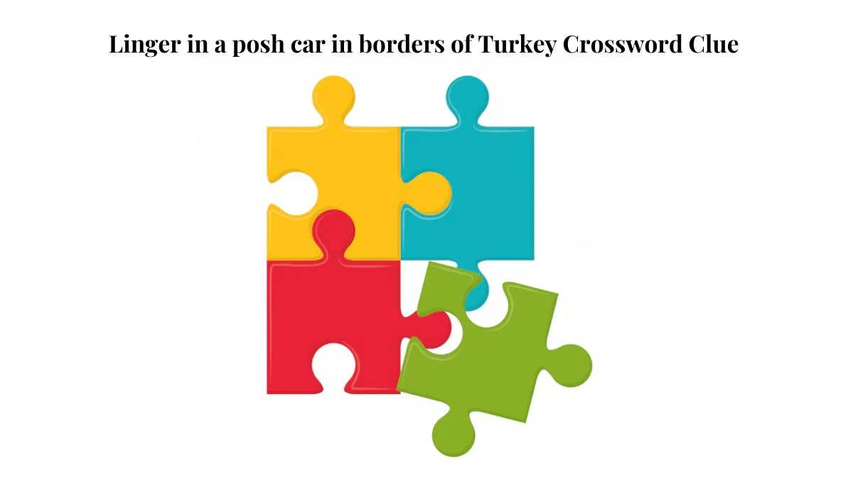 Linger in a posh car in borders of Turkey Crossword Clue Puzzle Answer from July 18, 2024