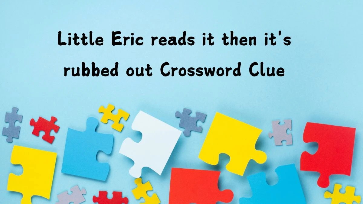 Little Eric reads it then it's rubbed out Crossword Clue Puzzle Answer from July 12, 2024