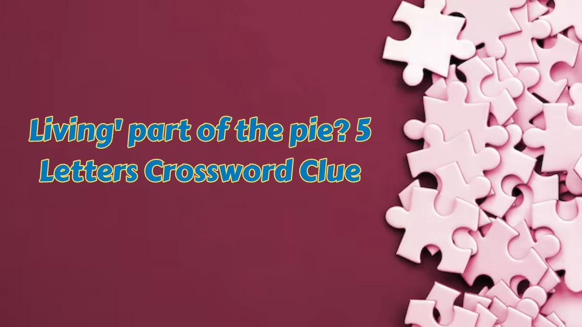 Living' part of the pie? 5 Letters Crossword Clue Puzzle Answer from July 08, 2024