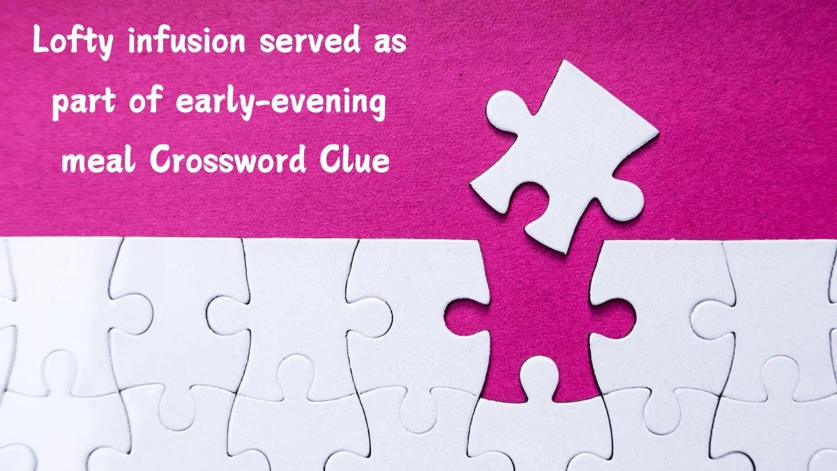 Lofty infusion served as part of early-evening meal (4,3) Crossword Clue Puzzle Answer from July 08, 2024