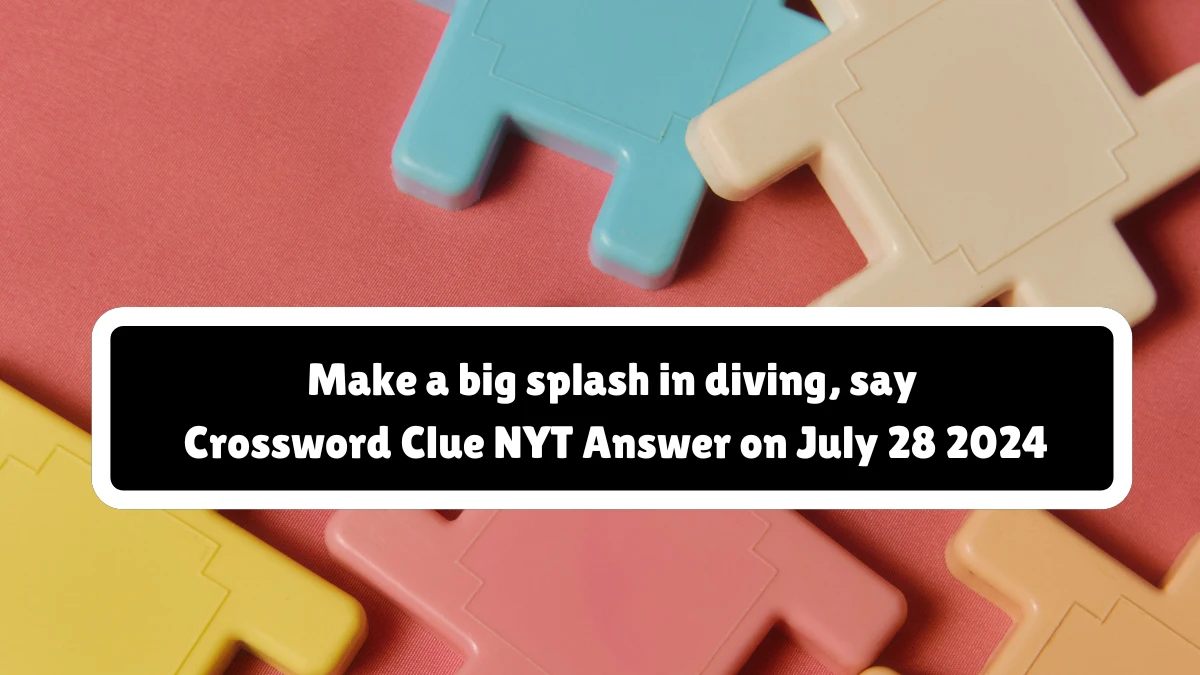 NYT Make a big splash in diving, say Crossword Clue Puzzle Answer from July 28, 2024