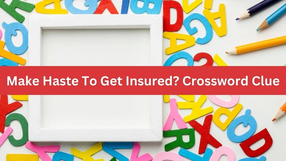 Make Haste To Get Insured? (3,3,5) Crossword Clue Puzzle Answer from July 03, 2024