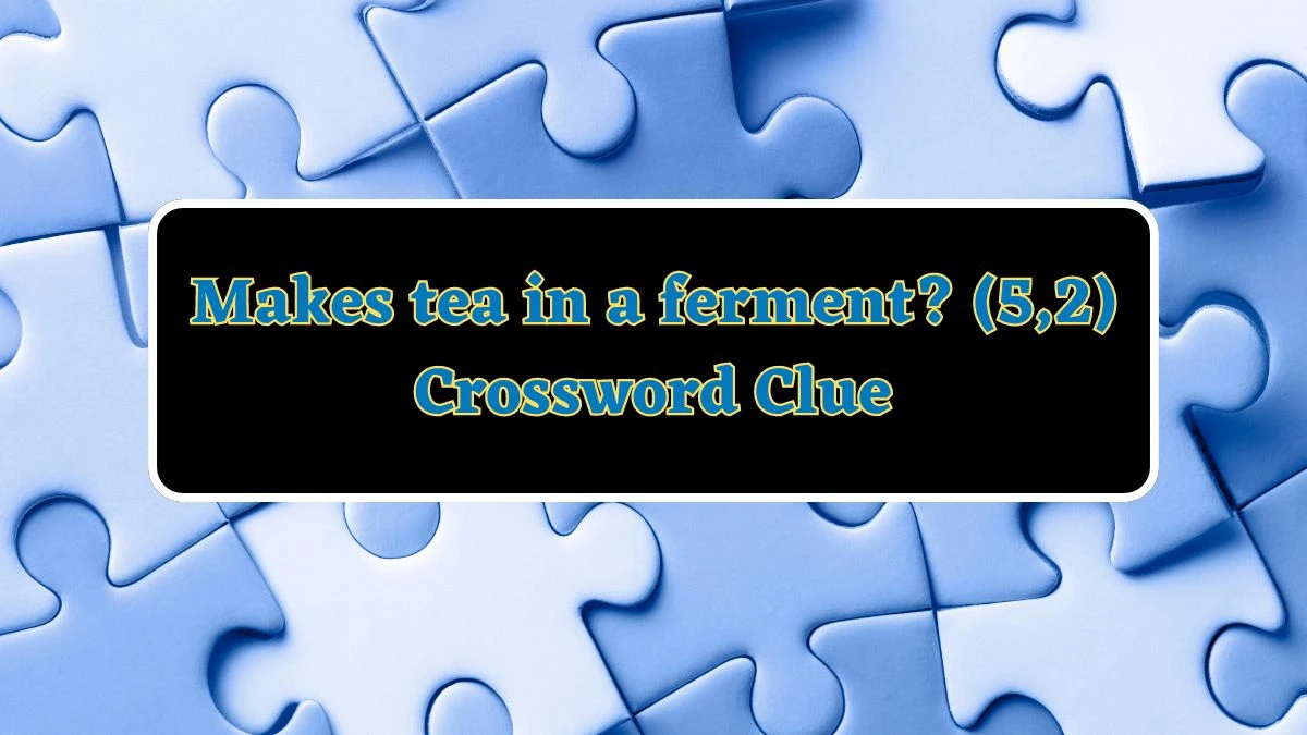 Makes tea in a ferment? (5,2) Crossword Clue Puzzle Answer from July 04, 2024