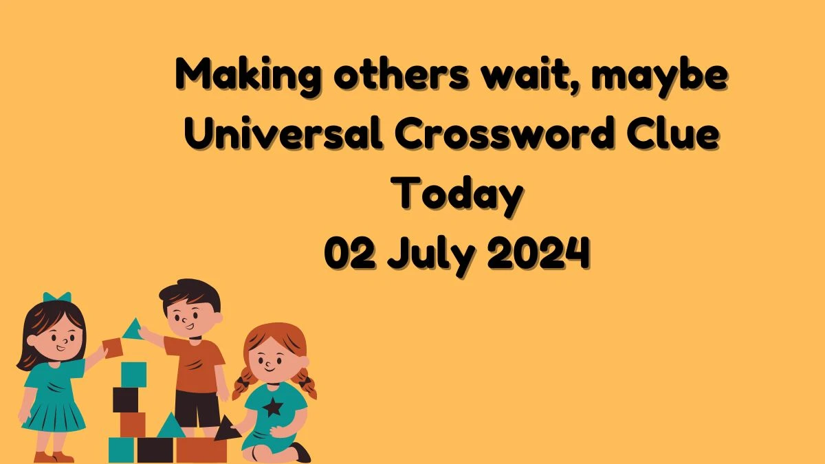 Universal Making others wait, maybe Crossword Clue Puzzle Answer from July 02, 2024