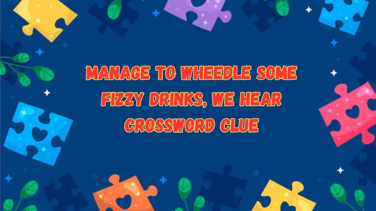 Manage to wheedle some fizzy drinks, we hear Crossword Clue Answers on July 16, 2024