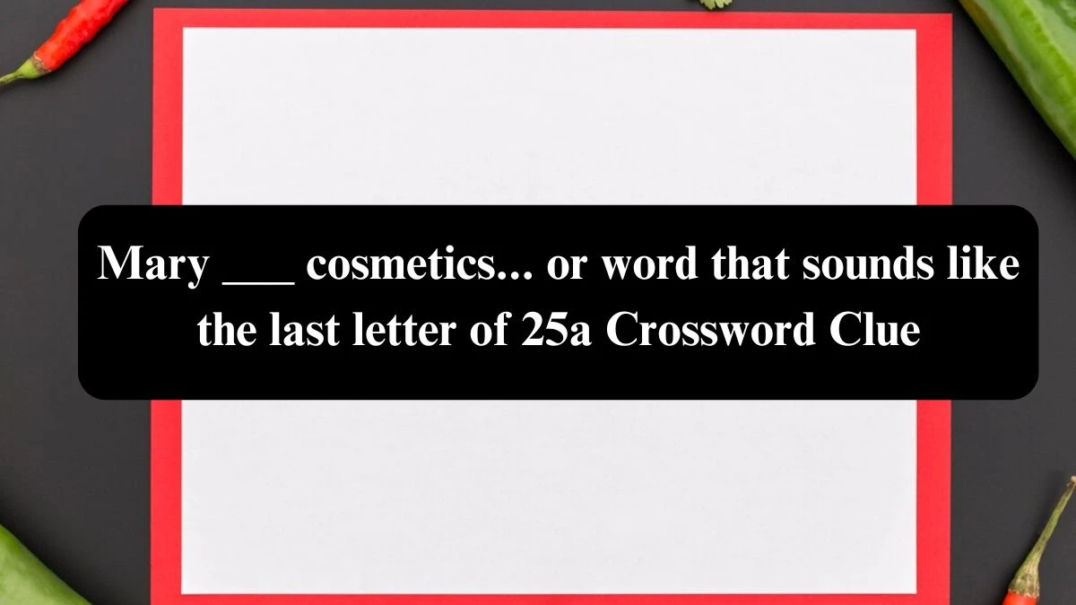 Mary ___ cosmetics... or word that sounds like the last letter of 25a Daily Themed Crossword Clue Puzzle Answer from July 26, 2024