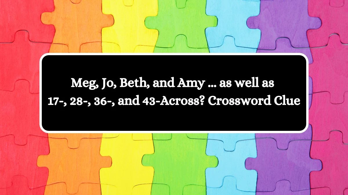 Meg, Jo, Beth, and Amy ... as well as 17-, 28-, 36-, and 43-Across? Crossword Clue Puzzle Answer from July 31, 2024