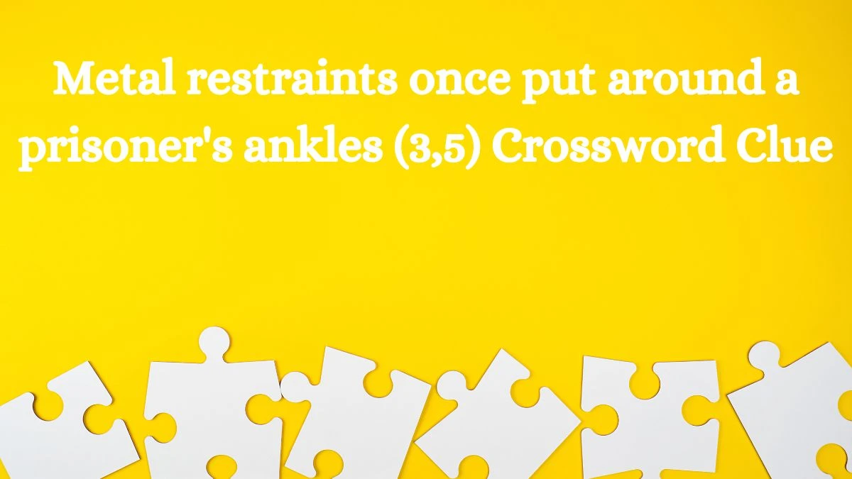 Metal restraints once put around a prisoner's ankles (3,5) Crossword Clue Puzzle Answer from July 24, 2024