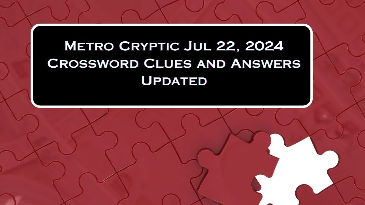 Metro Cryptic Jul 22, 2024 Crossword Clues and Answers Updated