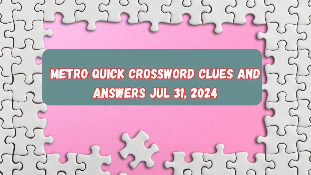 Metro Quick Crossword Clues and Answers Jul 31, 2024