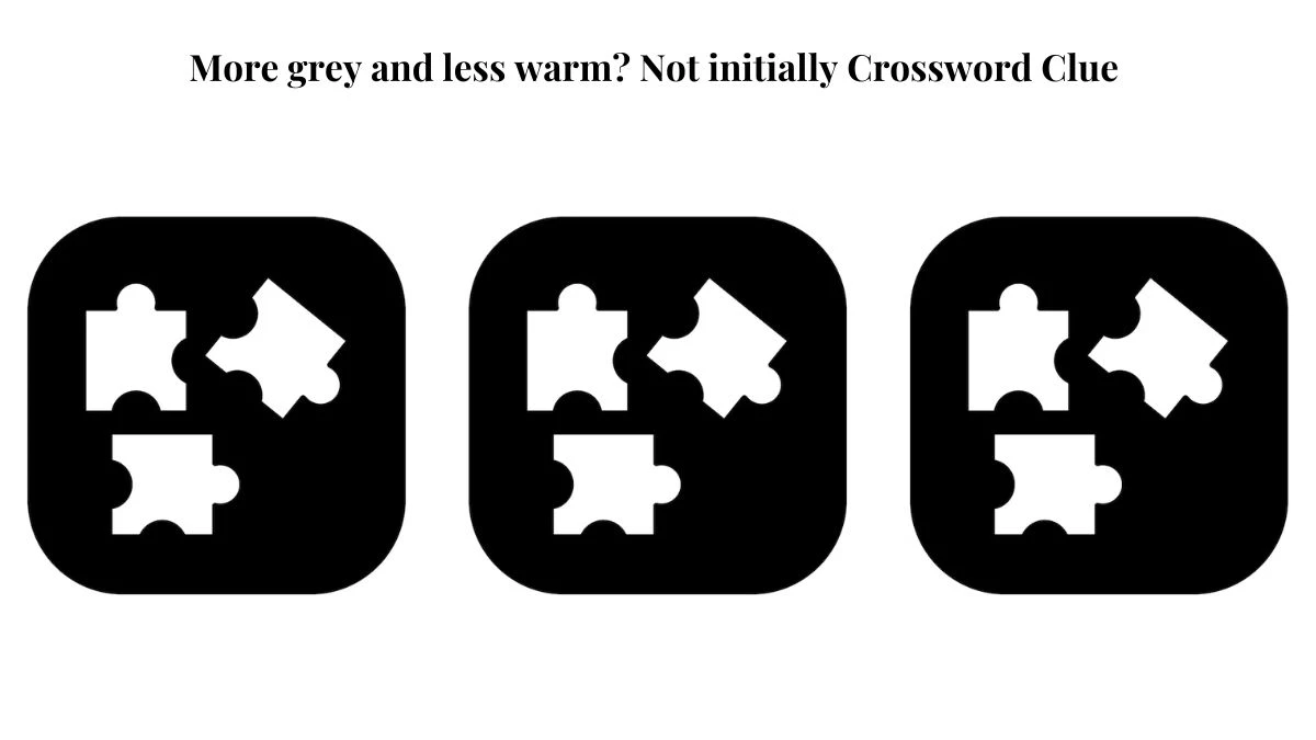 More grey and less warm? Not initially Crossword Clue Puzzle Answer from July 18, 2024