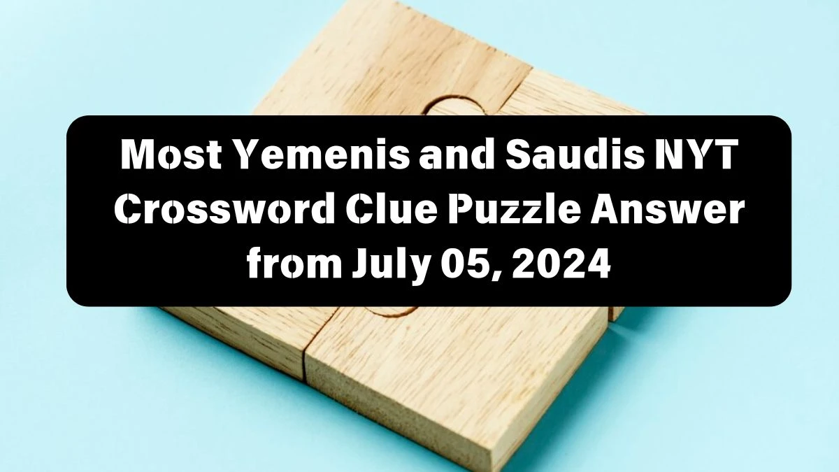 Most Yemenis and Saudis NYT Crossword Clue Puzzle Answer from July 05, 2024