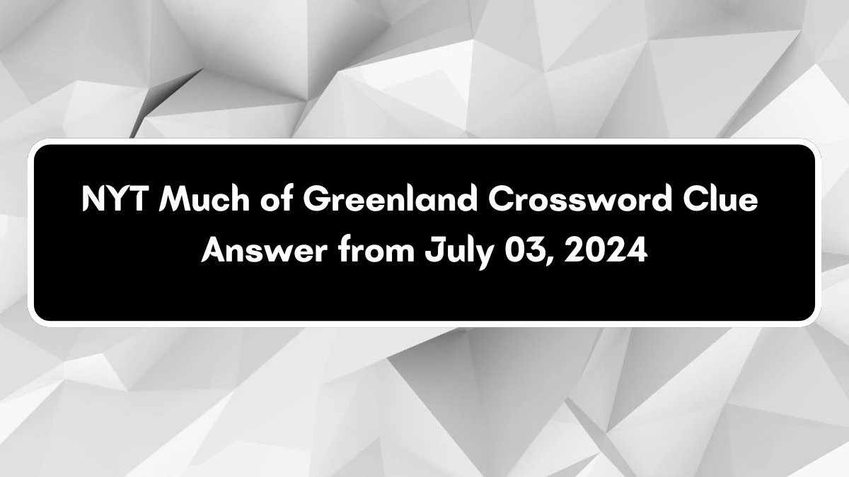 Much of Greenland NYT Crossword Clue Puzzle Answer from July 03, 2024