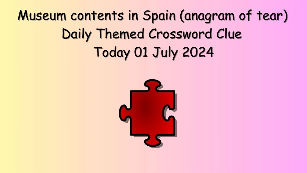 Museum contents in Spain (anagram of tear) Daily Themed Crossword Clue Puzzle Answer from July 01, 2024
