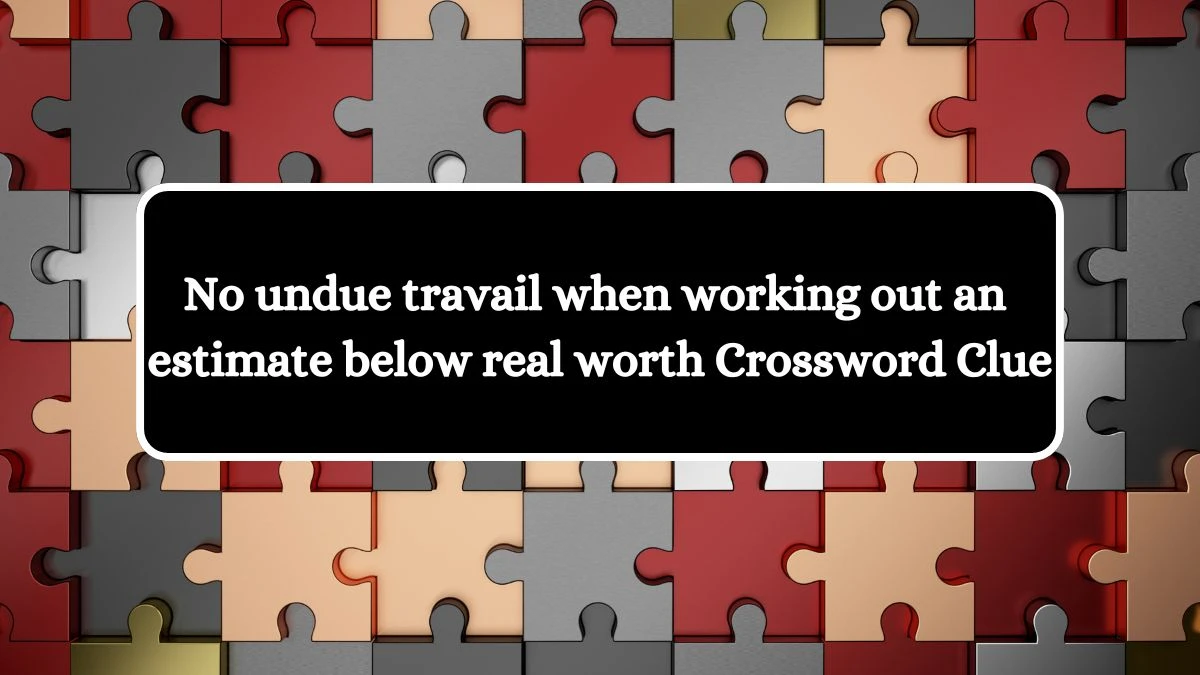 No undue travail when working out an estimate below real worth Crossword Clue Puzzle Answer from July 23, 2024