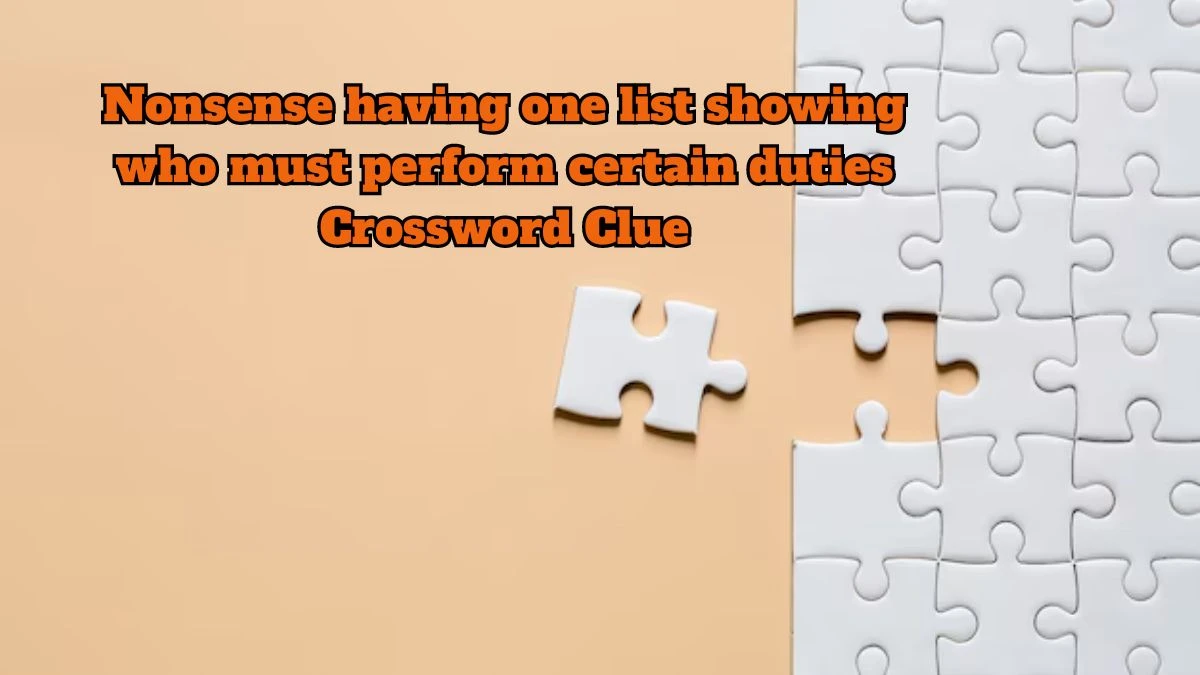 Nonsense having one list showing who must perform certain duties Crossword Clue Answers on July 13, 2024