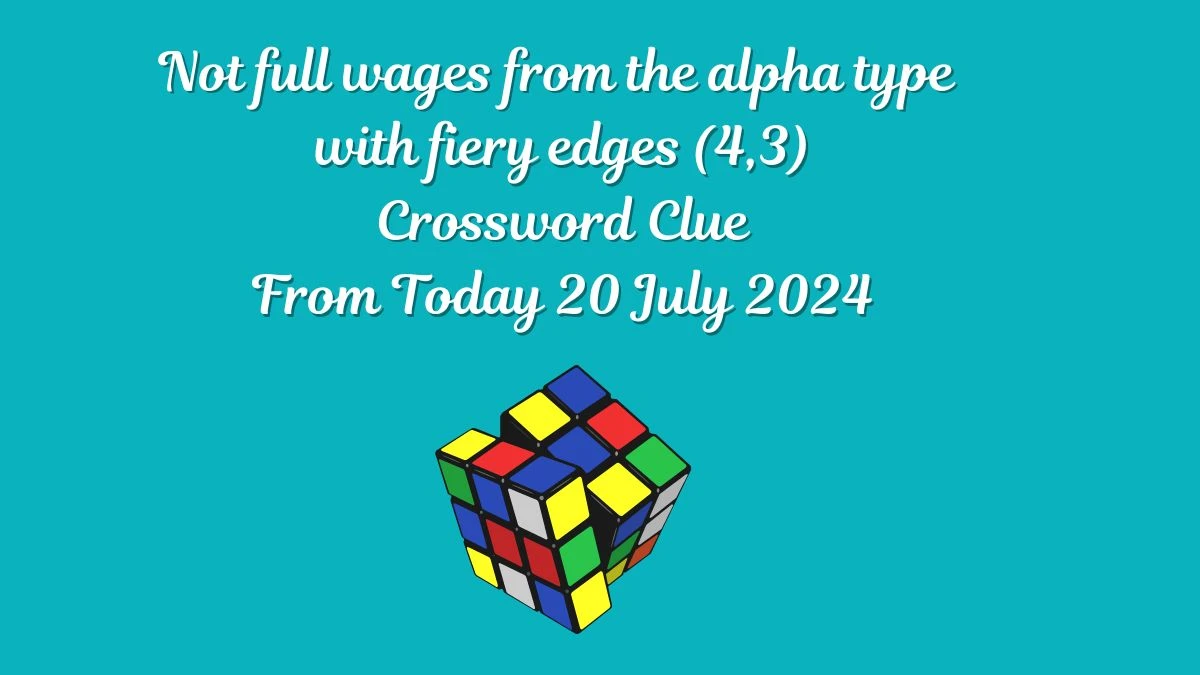 Not full wages from the alpha type with fiery edges (4,3) Crossword Clue Puzzle Answer from July 20, 2024