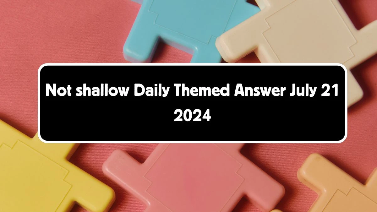 Not shallow Daily Themed Crossword Clue Puzzle Answer from July 21, 2024