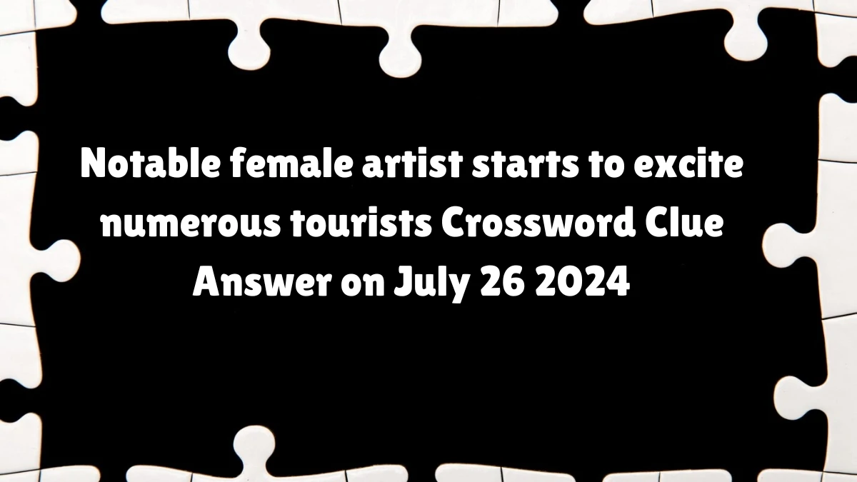 Notable female artist starts to excite numerous tourists Crossword Clue Answers on July 26, 2024