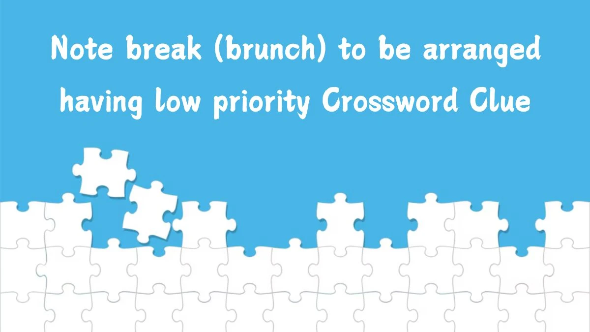 Note break (brunch) to be arranged having low priority (2,3,4,6) Crossword Clue Puzzle Answer from July 18, 2024