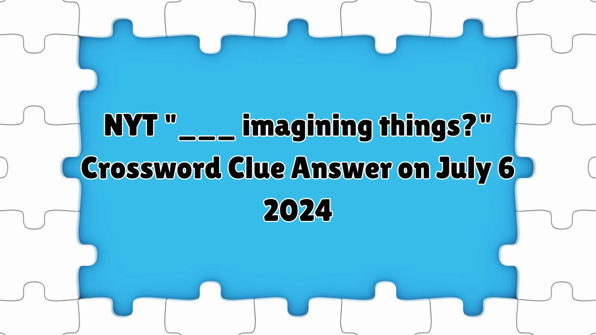 NYT ___ imagining things? Crossword Clue Puzzle Answer from July 06, 2024