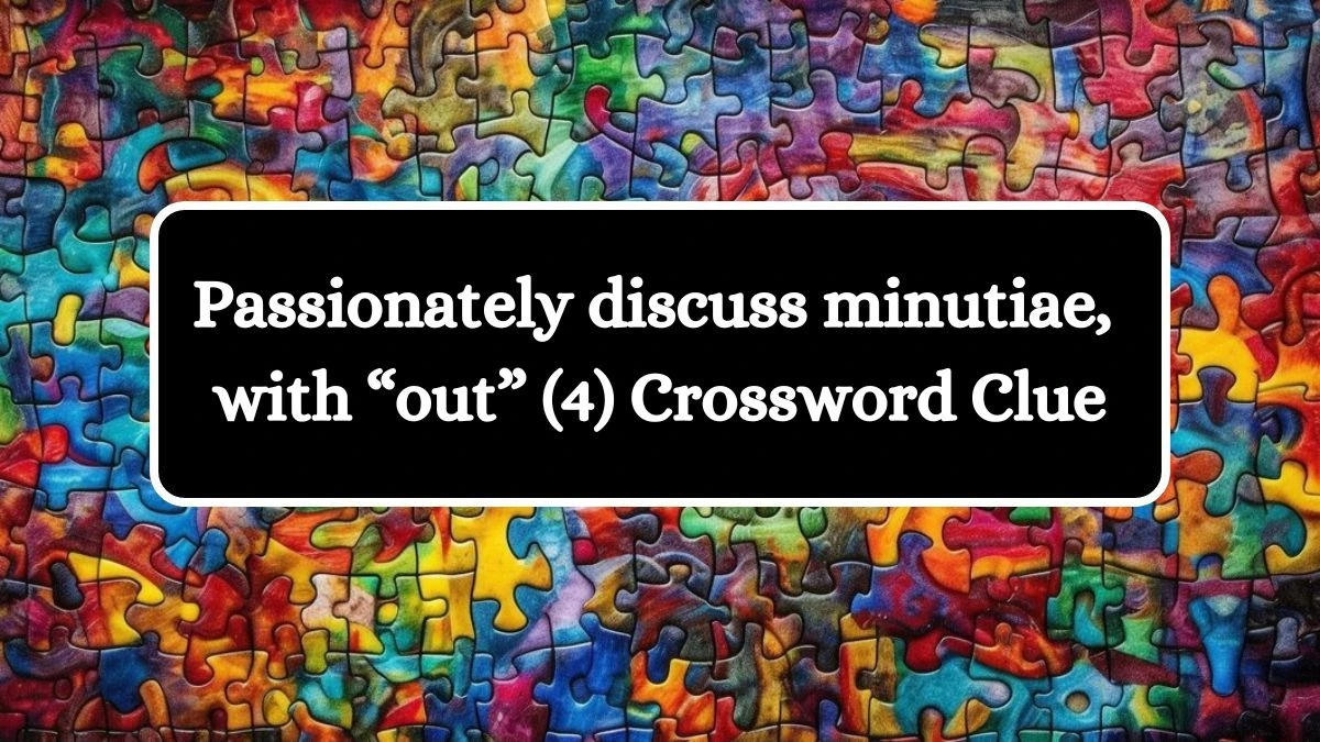 NYT Passionately discuss minutiae, with “out” (4) Crossword Clue Puzzle Answer from July 31, 2024