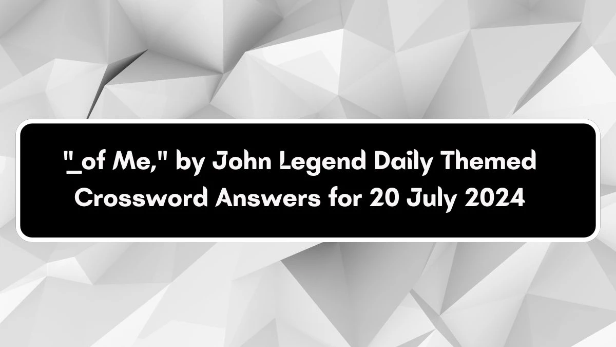 Daily Themed ___ of Me, by John Legend Crossword Clue Puzzle Answer from July 20, 2024