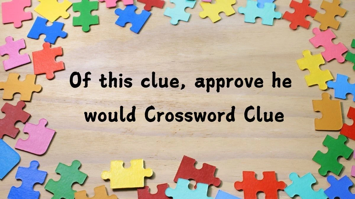 LA Times Of this clue, approve he would Crossword Clue Puzzle Answer from July 25, 2024