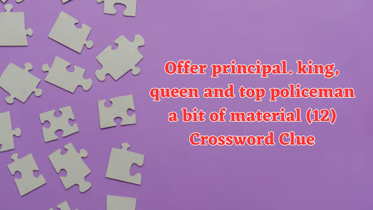 Offer principal. king, queen and top policeman a bit of material (12) Crossword Clue Answers on July 31, 2024