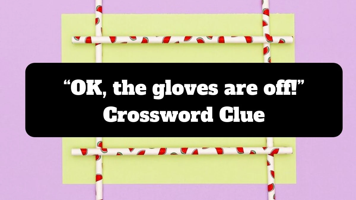 NYT “OK, the gloves are off!” Crossword Clue Puzzle Answer from July 14, 2024