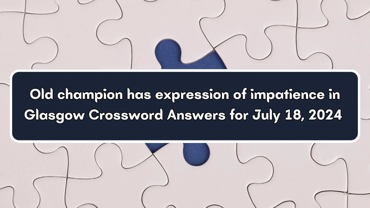 Old champion has expression of impatience in Glasgow Crossword Clue Puzzle Answer from July 18, 2024