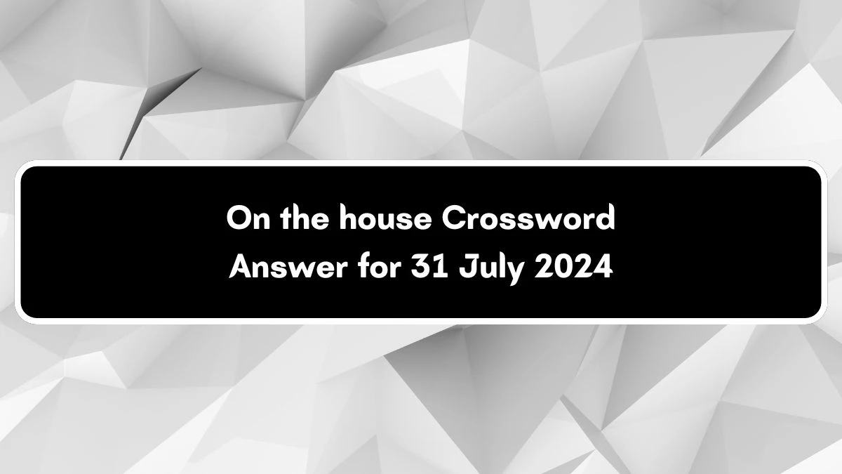 On the house Crossword Clue Answers on July 31, 2024