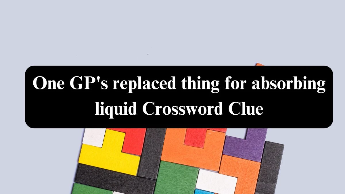 One GP's replaced thing for absorbing liquid Crossword Clue Puzzle Answer from July 26, 2024