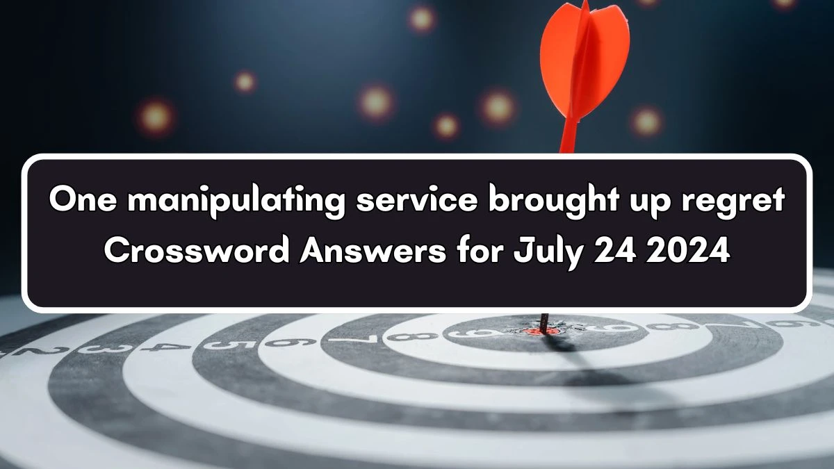 One manipulating service brought up regret Crossword Clue Puzzle Answer from July 24, 2024