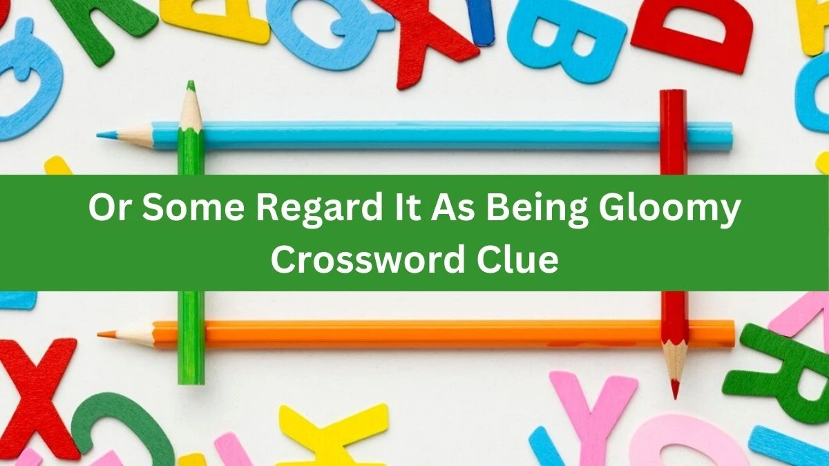 Or Some Regard It As Being Gloomy Crossword Clue Puzzle Answer from July 12, 2024