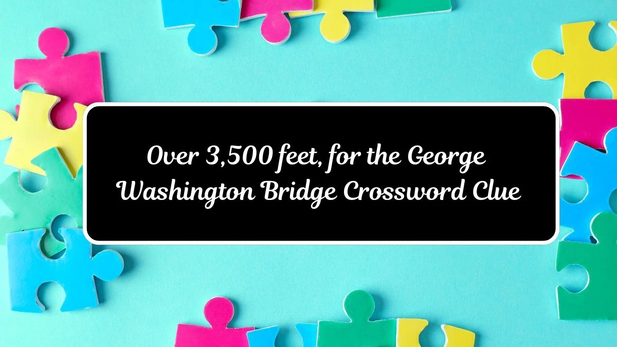 Over 3,500 feet, for the George Washington Bridge NYT Crossword Clue Answer on July 17, 2024