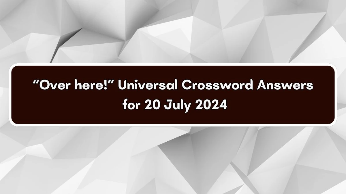 Universal “Over here!” Crossword Clue Puzzle Answer from July 20, 2024