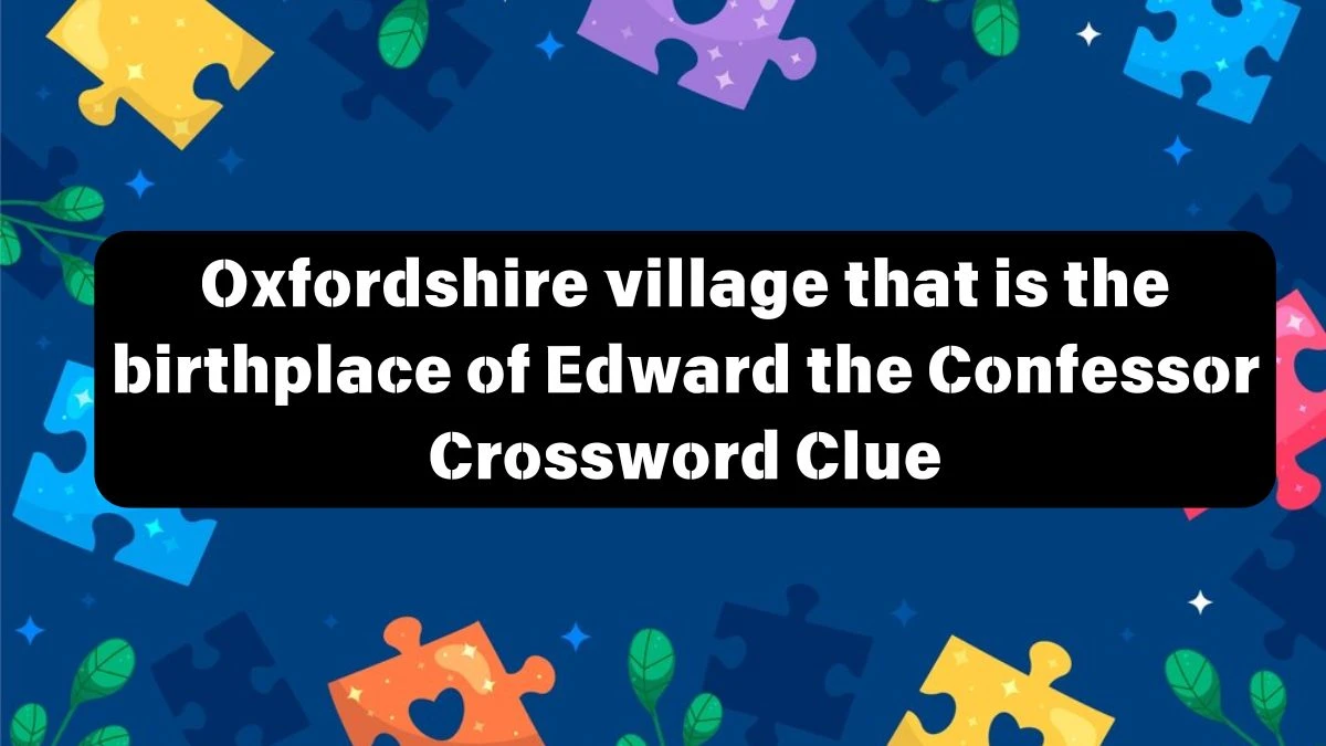 Oxfordshire village that is the birthplace of Edward the Confessor Crossword Clue Puzzle Answer from July 12, 2024