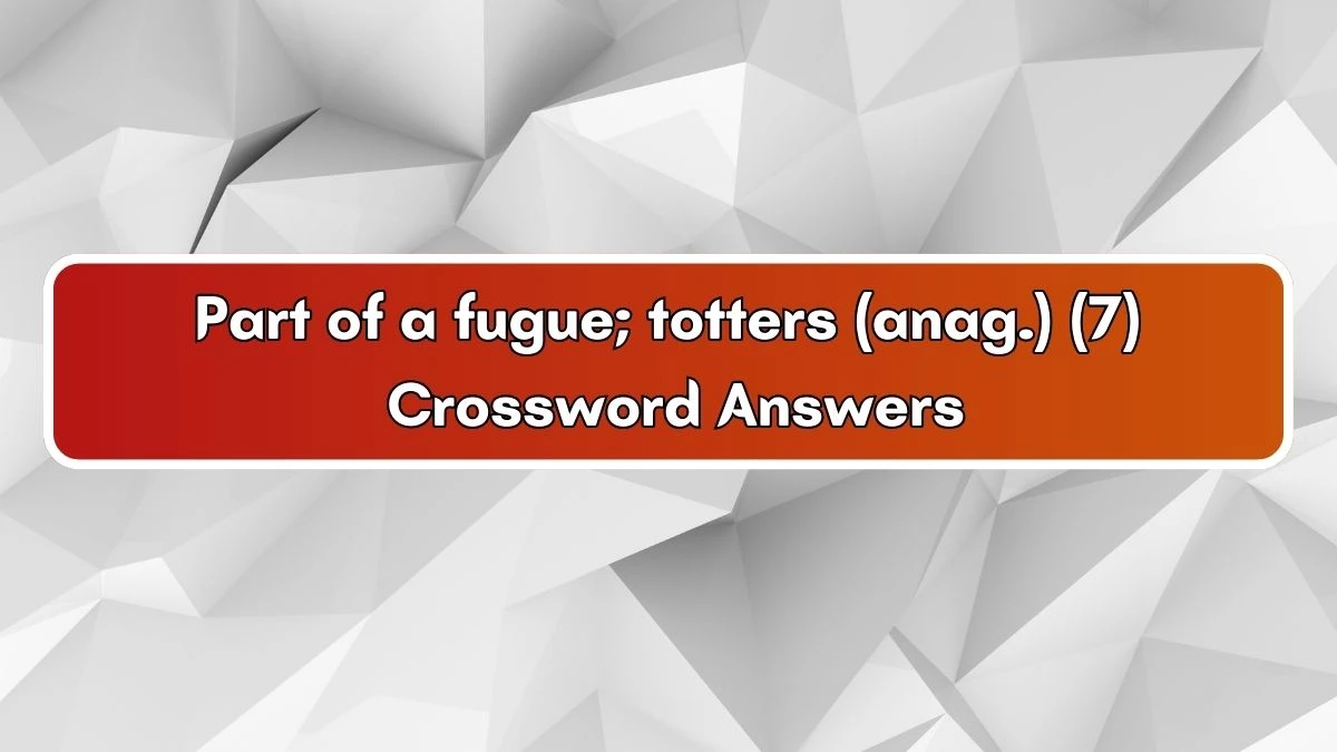 Part of a fugue; totters (anag.) (7) Crossword Clue Answers on July 03, 2024