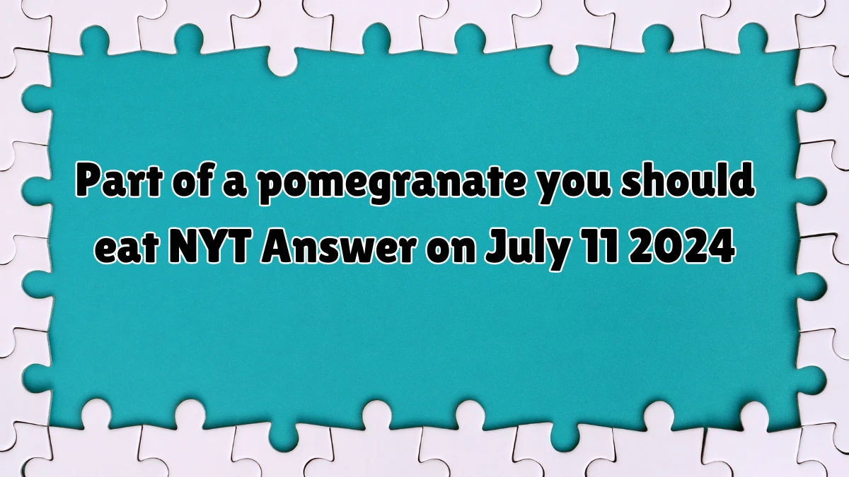 Part of a pomegranate you should eat NYT Crossword Clue Puzzle Answer from July 11, 2024