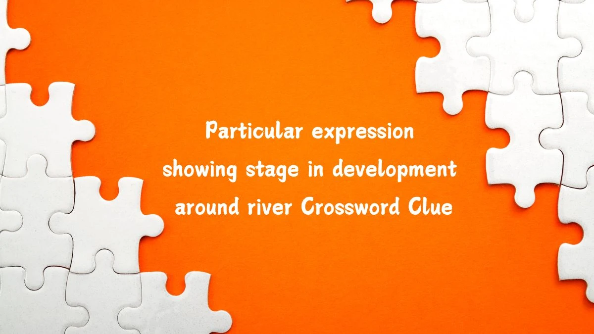 Particular expression showing stage in development around river Crossword Clue Puzzle Answer from July 14, 2024