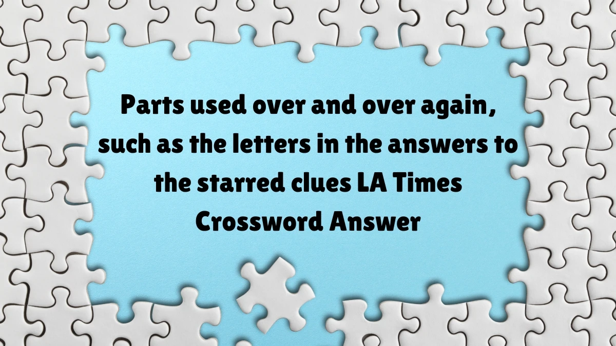 Parts used over and over again, such as the letters in the answers to the starred clues LA Times Crossword Clue Puzzle Answer from July 07, 2024