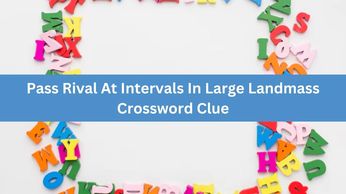 Pass Rival At Intervals In Large Landmass Crossword Clue Puzzle Answer from July 24, 2024