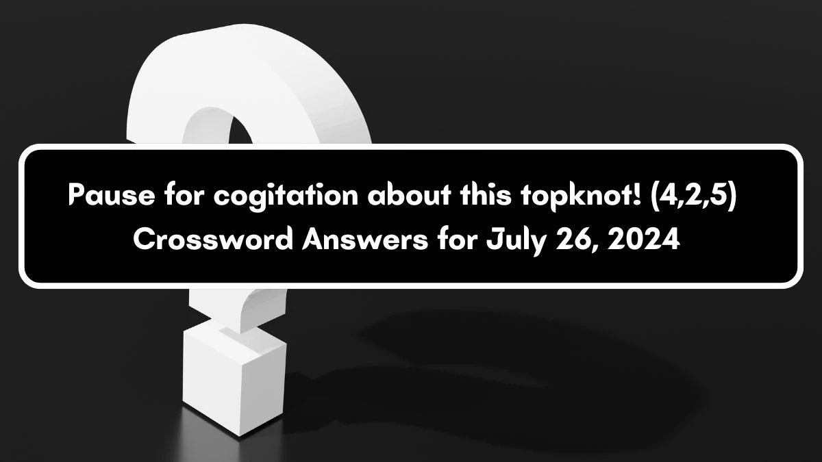 Pause for cogitation about this topknot! (4,2,5) Crossword Clue Puzzle Answer from July 26, 2024