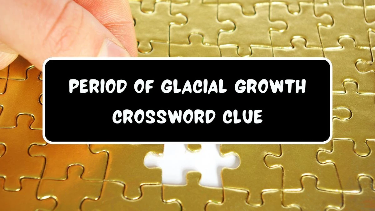 LA Times Period of glacial growth Crossword Clue Puzzle Answer from July 21, 2024